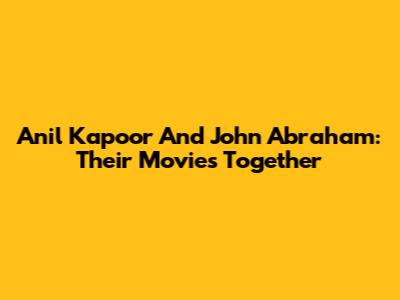 Anil Kapoor And John Abraham: Their Movies Together