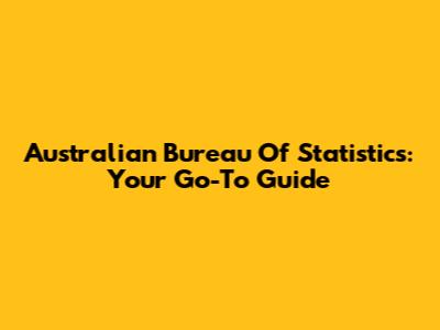 Australian Bureau Of Statistics: Your Go-To Guide