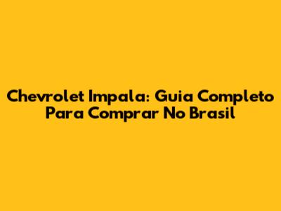 Chevrolet Impala: Guia Completo Para Comprar No Brasil