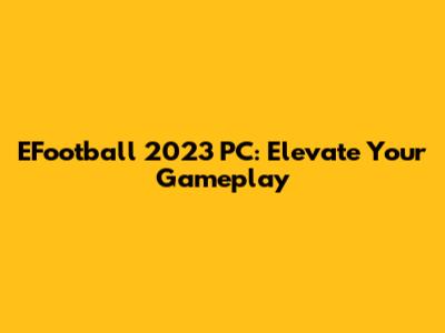 EFootball 2023 PC: Elevate Your Gameplay