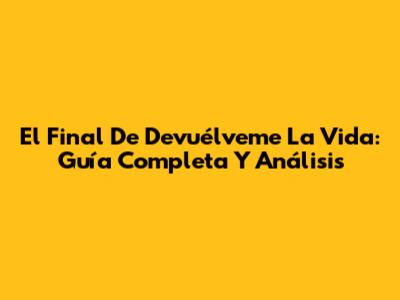 El Final De 'Devuélveme La Vida': Guía Completa Y Análisis