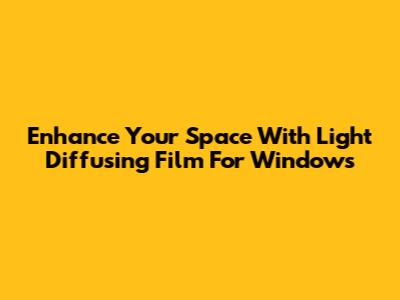Enhance Your Space With Light Diffusing Film For Windows