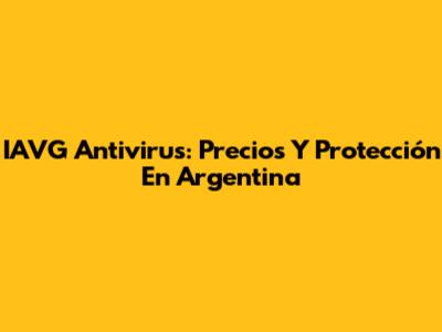 IAVG Antivirus: Precios Y Protección En Argentina