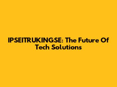 IPSEITRUKINGSE: The Future Of Tech Solutions