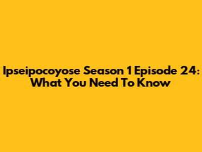 Ipseipocoyose Season 1 Episode 24: What You Need To Know