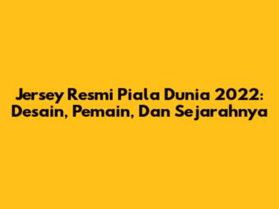 Jersey Resmi Piala Dunia 2022: Desain, Pemain, Dan Sejarahnya
