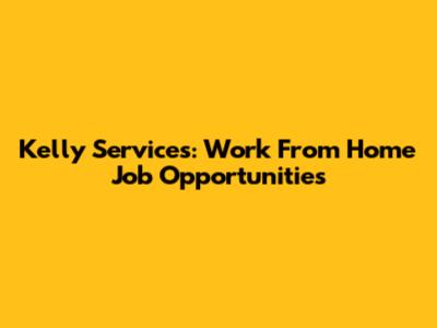 Kelly Services: Work From Home Job Opportunities