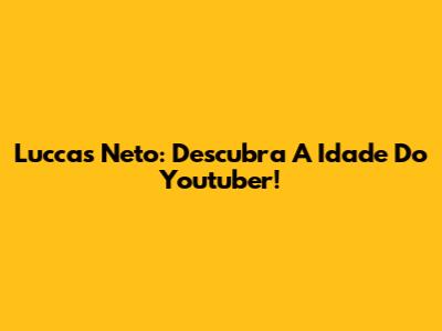 Luccas Neto: Descubra A Idade Do Youtuber!