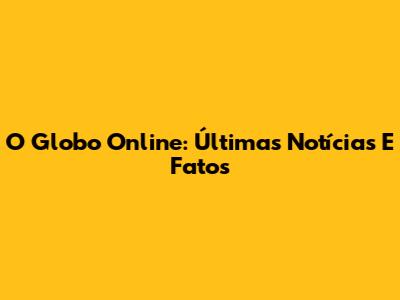 O Globo Online: Últimas Notícias E Fatos