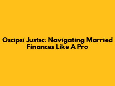 Oscipsi Justsc: Navigating Married Finances Like A Pro