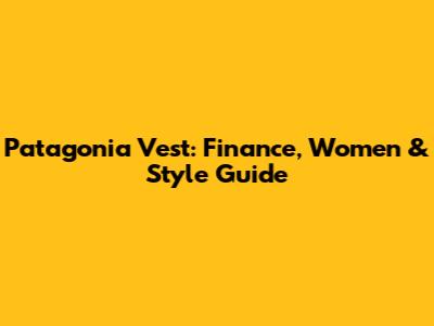 Patagonia Vest: Finance, Women & Style Guide