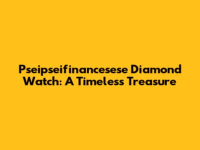 Pseipseifinancesese Diamond Watch: A Timeless Treasure
