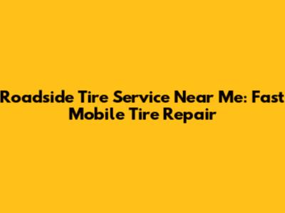 Roadside Tire Service Near Me: Fast Mobile Tire Repair