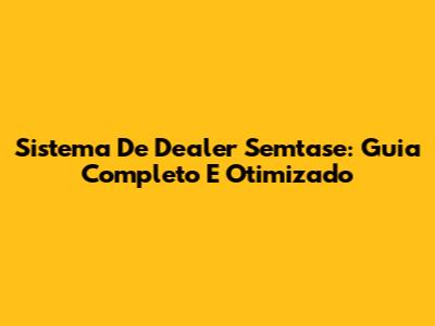 Sistema De Dealer Semtase: Guia Completo E Otimizado