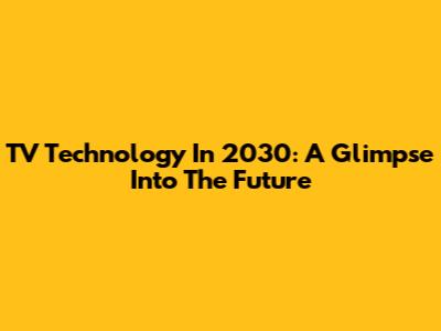 TV Technology In 2030: A Glimpse Into The Future