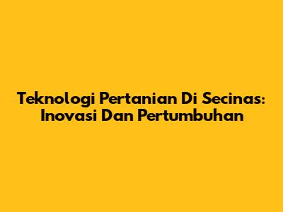 Teknologi Pertanian Di Secinas: Inovasi Dan Pertumbuhan