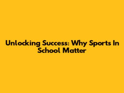 Unlocking Success: Why Sports In School Matter