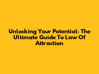 Unlocking Your Potential: The Ultimate Guide To Law Of Attraction