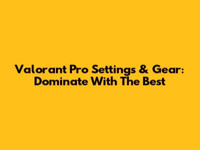 Valorant Pro Settings & Gear: Dominate With The Best