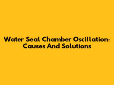 Water Seal Chamber Oscillation: Causes And Solutions