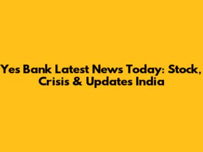 Yes Bank Latest News Today: Stock, Crisis & Updates India